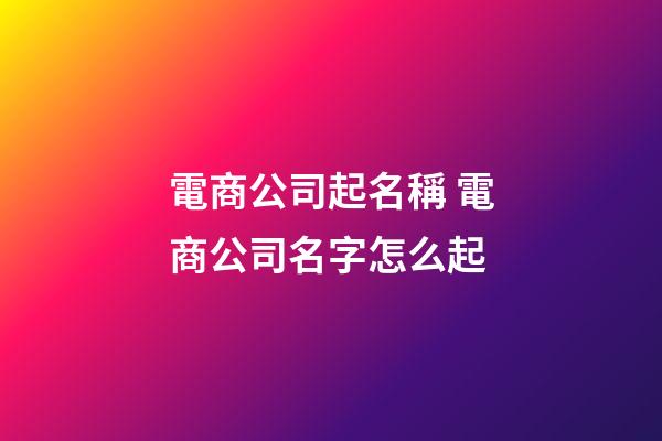 電商公司起名稱 電商公司名字怎么起-第1張-公司起名-玄機派